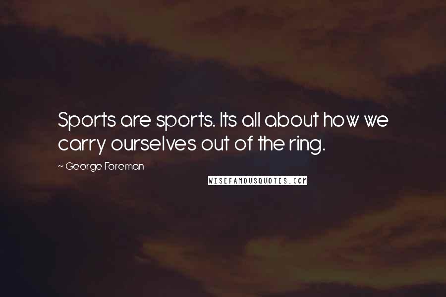 George Foreman Quotes: Sports are sports. Its all about how we carry ourselves out of the ring.