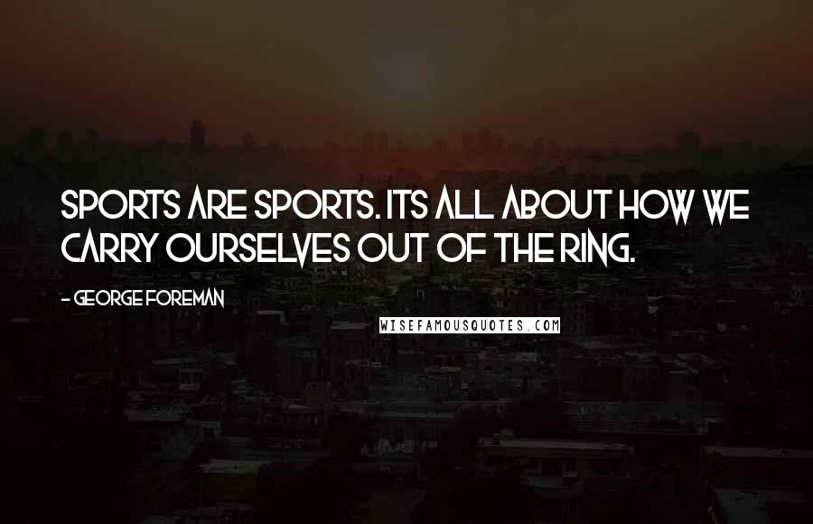 George Foreman Quotes: Sports are sports. Its all about how we carry ourselves out of the ring.