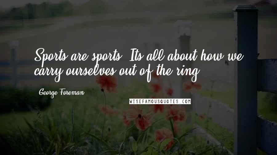 George Foreman Quotes: Sports are sports. Its all about how we carry ourselves out of the ring.