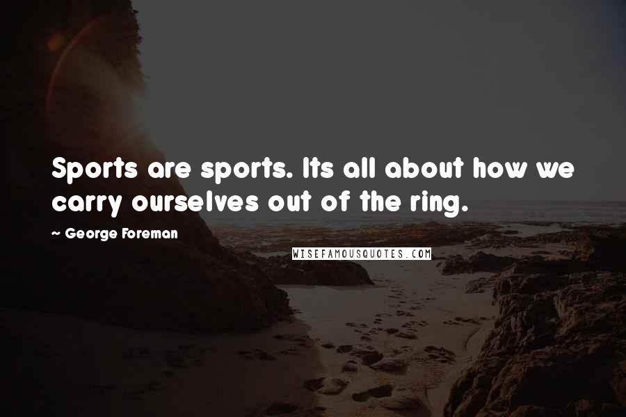 George Foreman Quotes: Sports are sports. Its all about how we carry ourselves out of the ring.