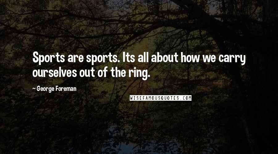 George Foreman Quotes: Sports are sports. Its all about how we carry ourselves out of the ring.