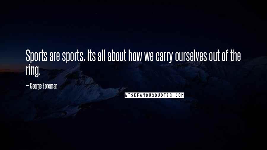 George Foreman Quotes: Sports are sports. Its all about how we carry ourselves out of the ring.