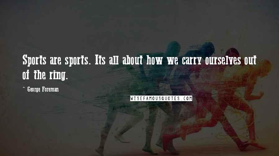 George Foreman Quotes: Sports are sports. Its all about how we carry ourselves out of the ring.