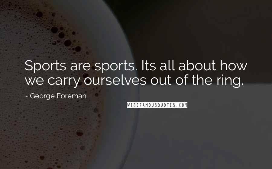 George Foreman Quotes: Sports are sports. Its all about how we carry ourselves out of the ring.