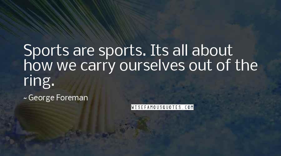 George Foreman Quotes: Sports are sports. Its all about how we carry ourselves out of the ring.