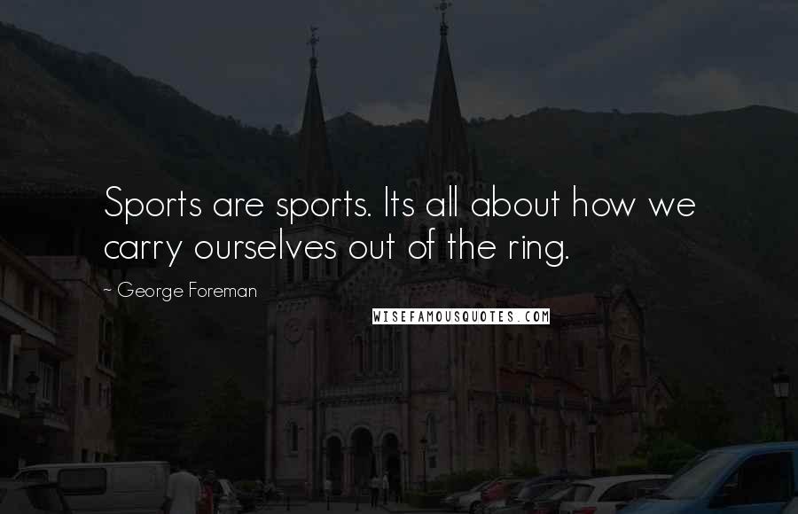 George Foreman Quotes: Sports are sports. Its all about how we carry ourselves out of the ring.