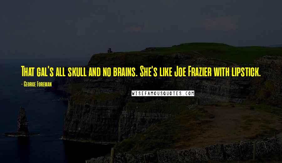 George Foreman Quotes: That gal's all skull and no brains. She's like Joe Frazier with lipstick.