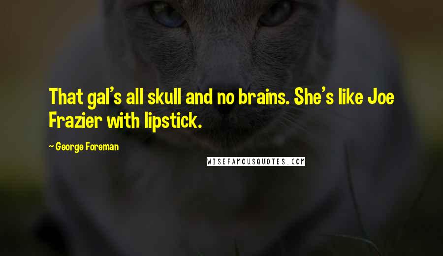 George Foreman Quotes: That gal's all skull and no brains. She's like Joe Frazier with lipstick.