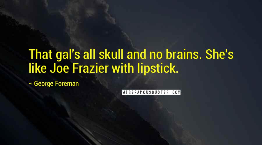 George Foreman Quotes: That gal's all skull and no brains. She's like Joe Frazier with lipstick.