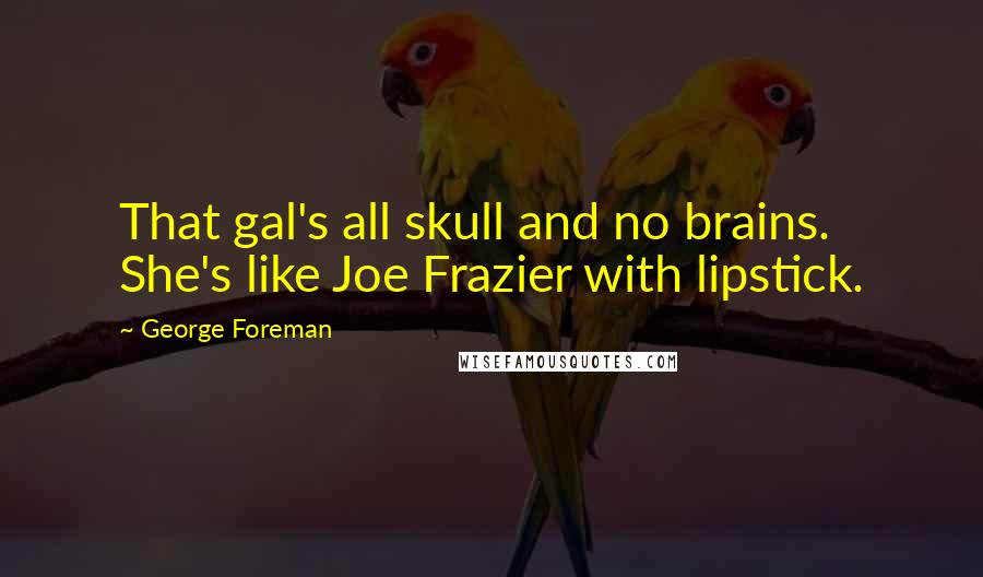 George Foreman Quotes: That gal's all skull and no brains. She's like Joe Frazier with lipstick.