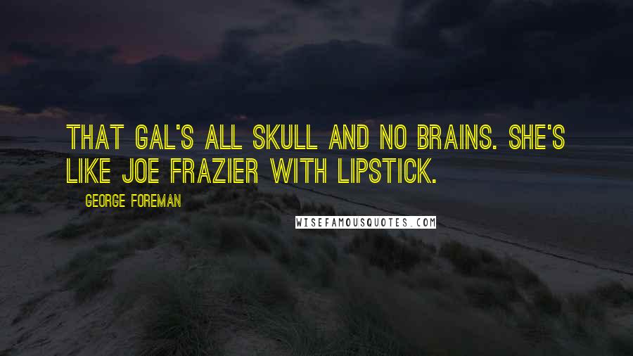 George Foreman Quotes: That gal's all skull and no brains. She's like Joe Frazier with lipstick.