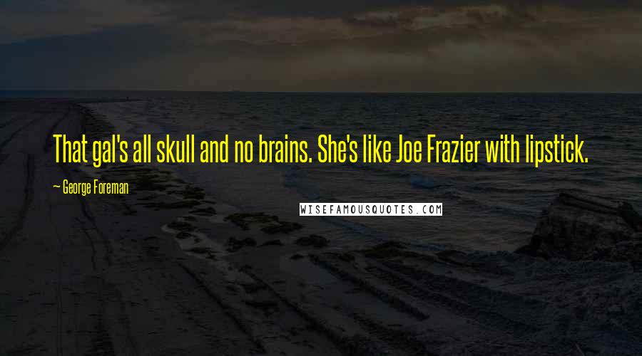 George Foreman Quotes: That gal's all skull and no brains. She's like Joe Frazier with lipstick.