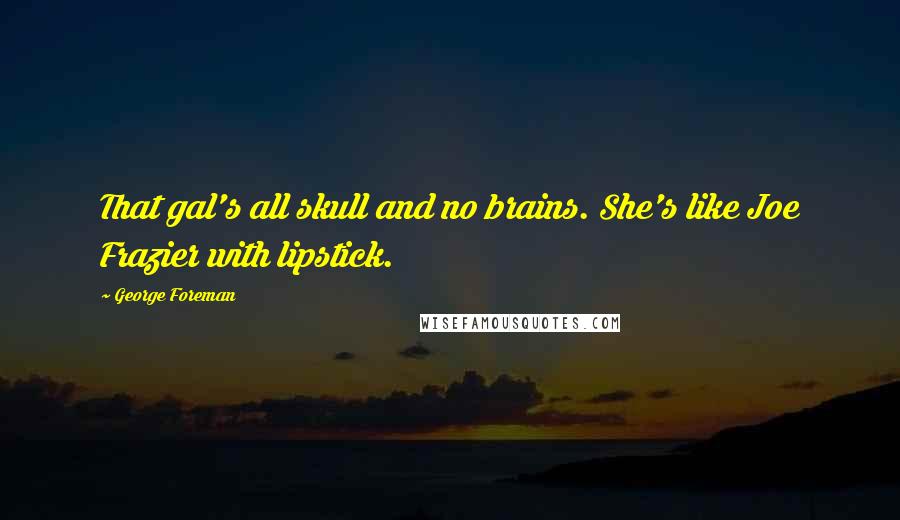 George Foreman Quotes: That gal's all skull and no brains. She's like Joe Frazier with lipstick.