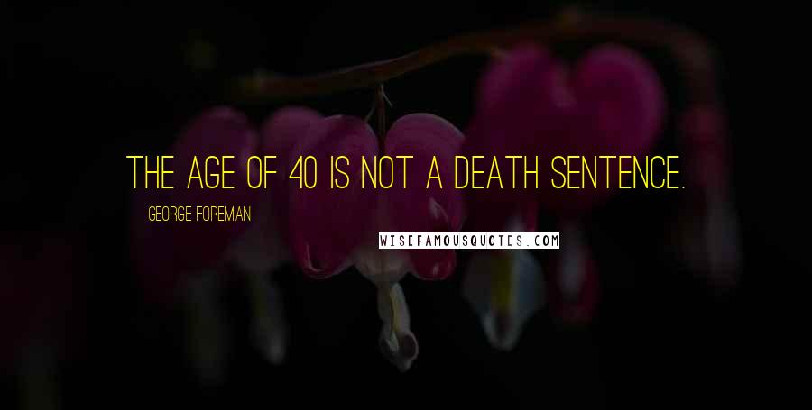 George Foreman Quotes: The age of 40 is not a death sentence.