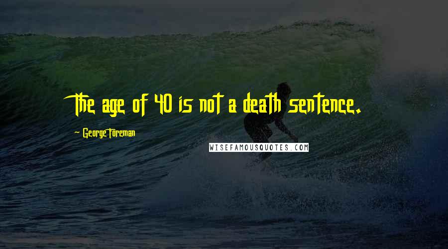 George Foreman Quotes: The age of 40 is not a death sentence.