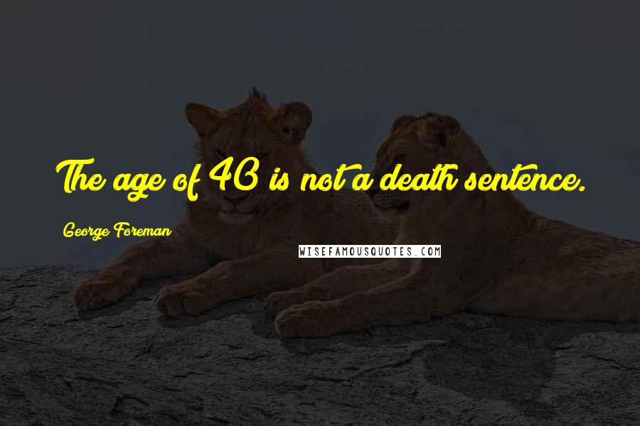 George Foreman Quotes: The age of 40 is not a death sentence.