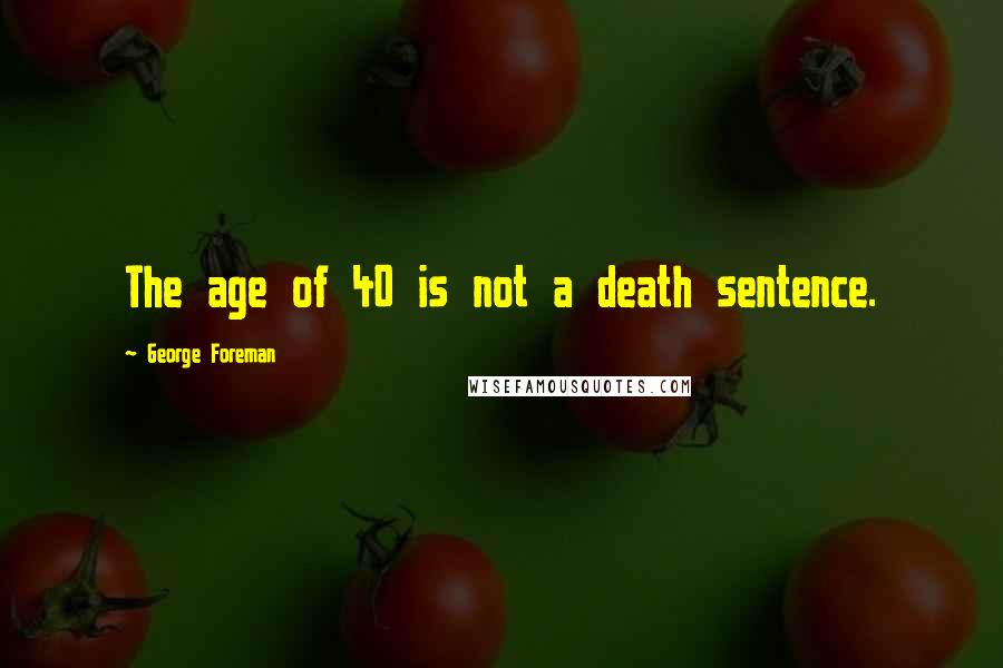 George Foreman Quotes: The age of 40 is not a death sentence.