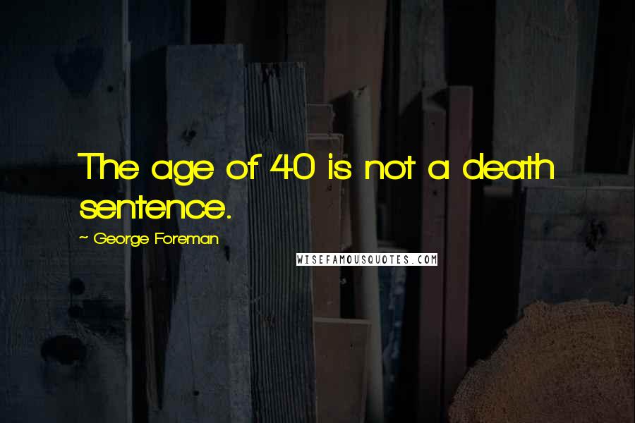 George Foreman Quotes: The age of 40 is not a death sentence.