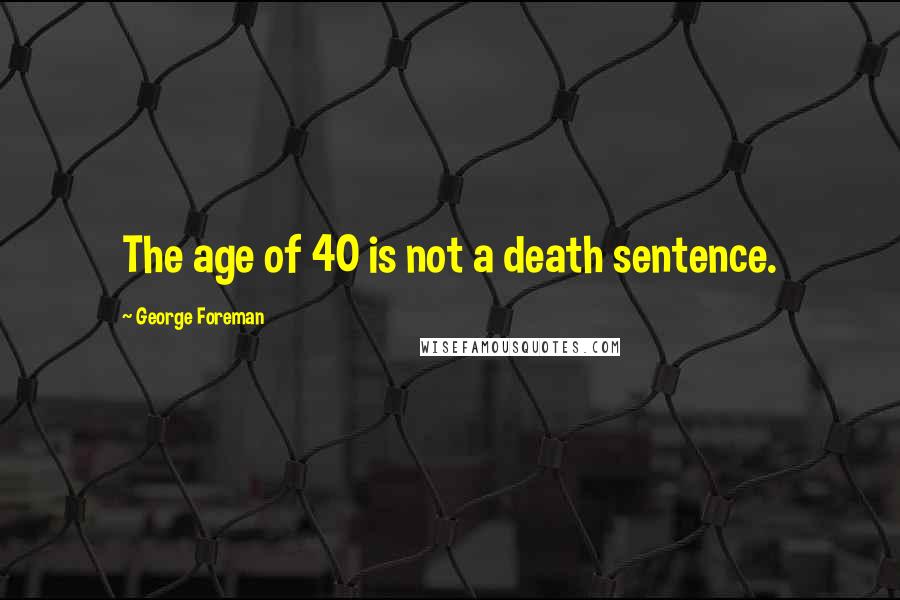 George Foreman Quotes: The age of 40 is not a death sentence.