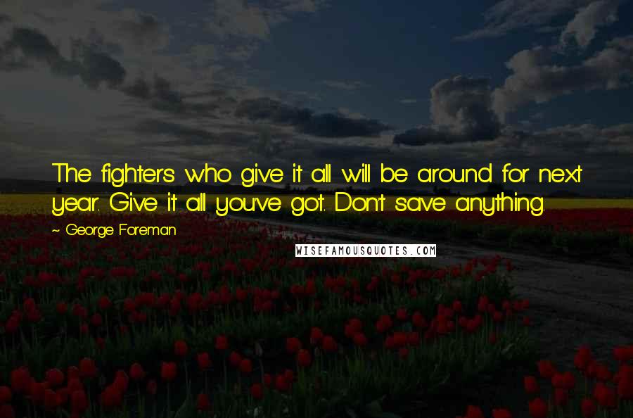 George Foreman Quotes: The fighters who give it all will be around for next year. Give it all you've got. Don't save anything.