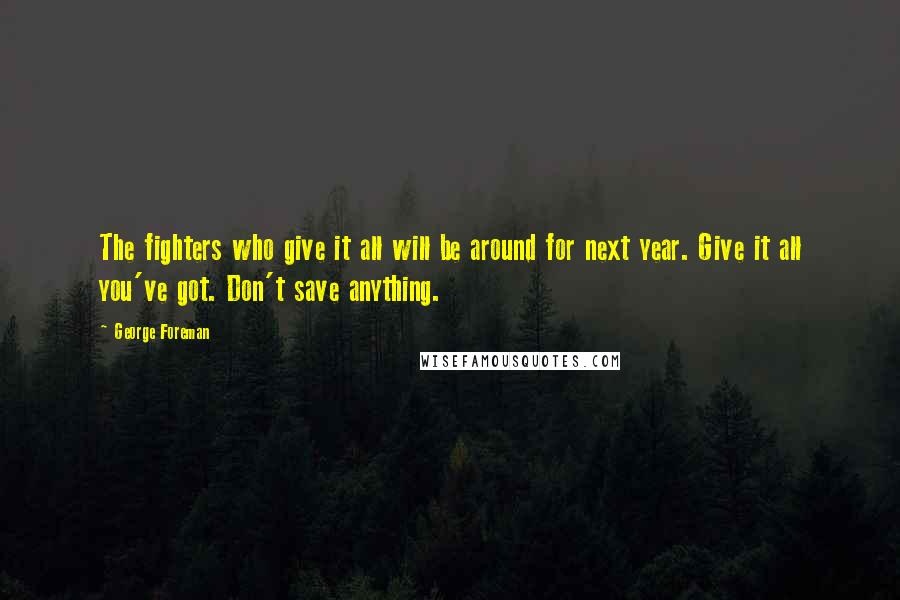 George Foreman Quotes: The fighters who give it all will be around for next year. Give it all you've got. Don't save anything.