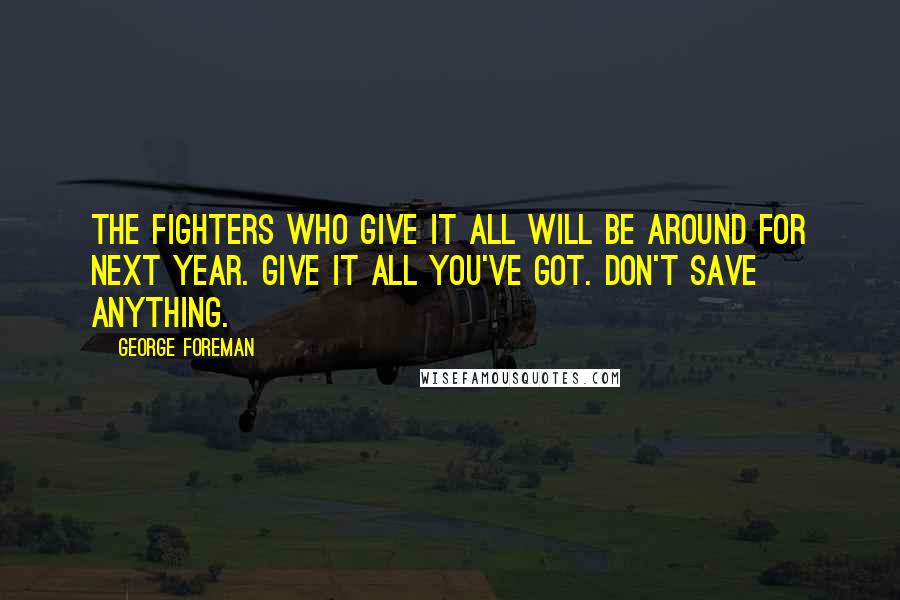 George Foreman Quotes: The fighters who give it all will be around for next year. Give it all you've got. Don't save anything.