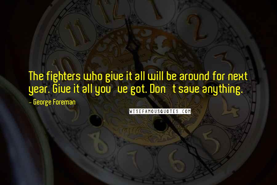 George Foreman Quotes: The fighters who give it all will be around for next year. Give it all you've got. Don't save anything.