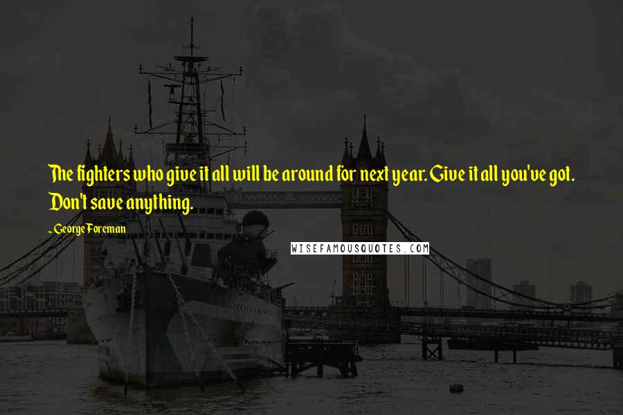 George Foreman Quotes: The fighters who give it all will be around for next year. Give it all you've got. Don't save anything.