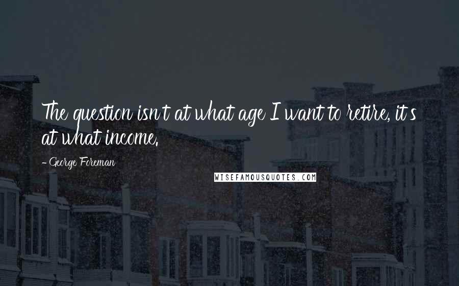 George Foreman Quotes: The question isn't at what age I want to retire, it's at what income.