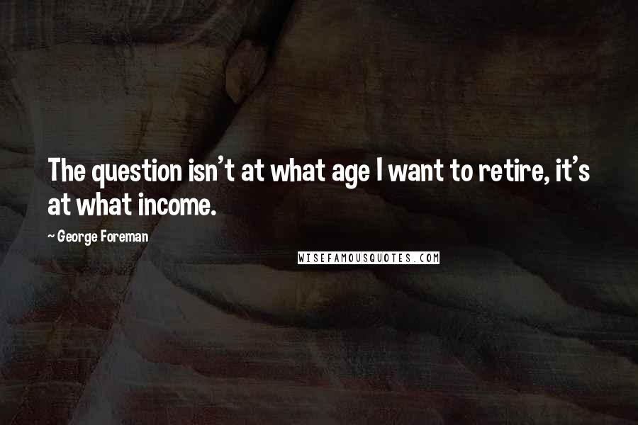 George Foreman Quotes: The question isn't at what age I want to retire, it's at what income.