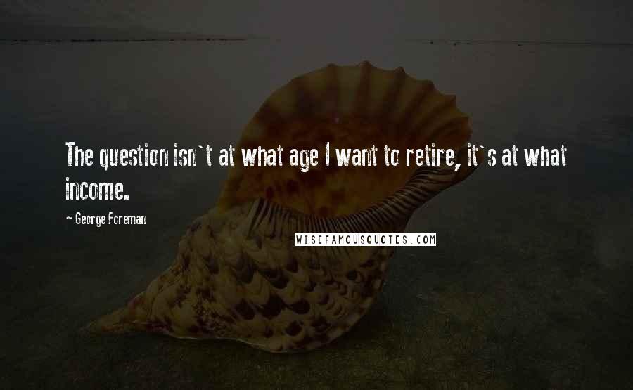 George Foreman Quotes: The question isn't at what age I want to retire, it's at what income.