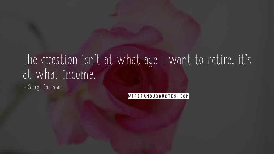 George Foreman Quotes: The question isn't at what age I want to retire, it's at what income.