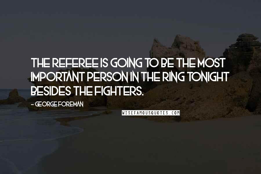 George Foreman Quotes: The referee is going to be the most important person in the ring tonight besides the fighters.