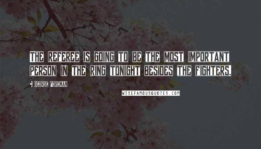 George Foreman Quotes: The referee is going to be the most important person in the ring tonight besides the fighters.