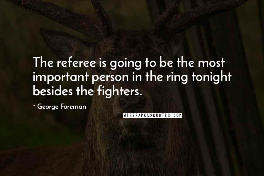 George Foreman Quotes: The referee is going to be the most important person in the ring tonight besides the fighters.