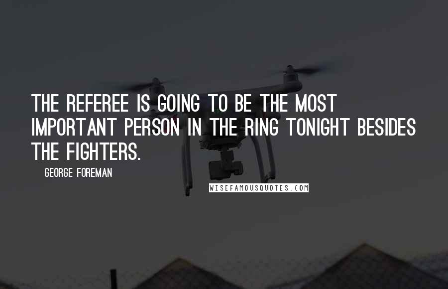 George Foreman Quotes: The referee is going to be the most important person in the ring tonight besides the fighters.