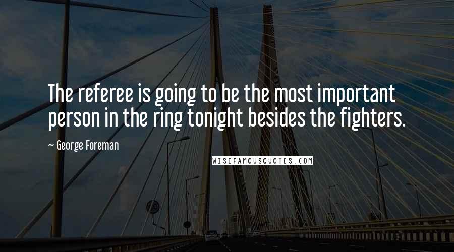 George Foreman Quotes: The referee is going to be the most important person in the ring tonight besides the fighters.