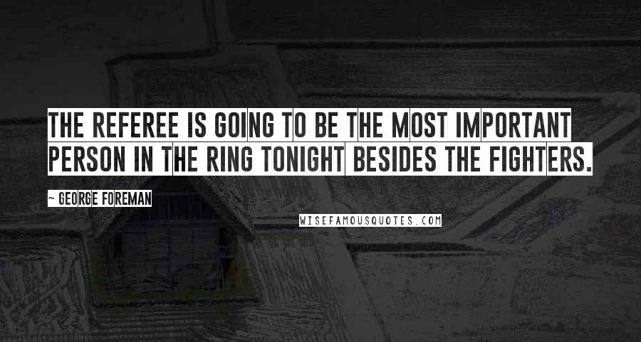 George Foreman Quotes: The referee is going to be the most important person in the ring tonight besides the fighters.