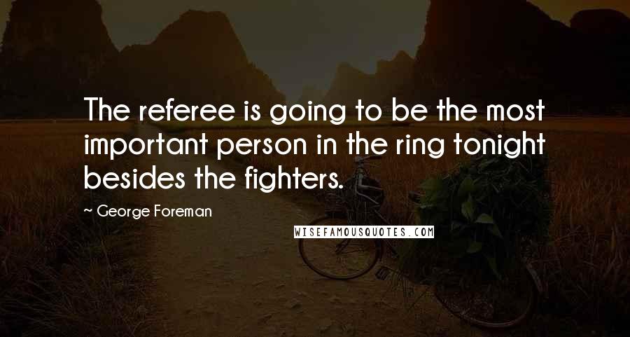 George Foreman Quotes: The referee is going to be the most important person in the ring tonight besides the fighters.