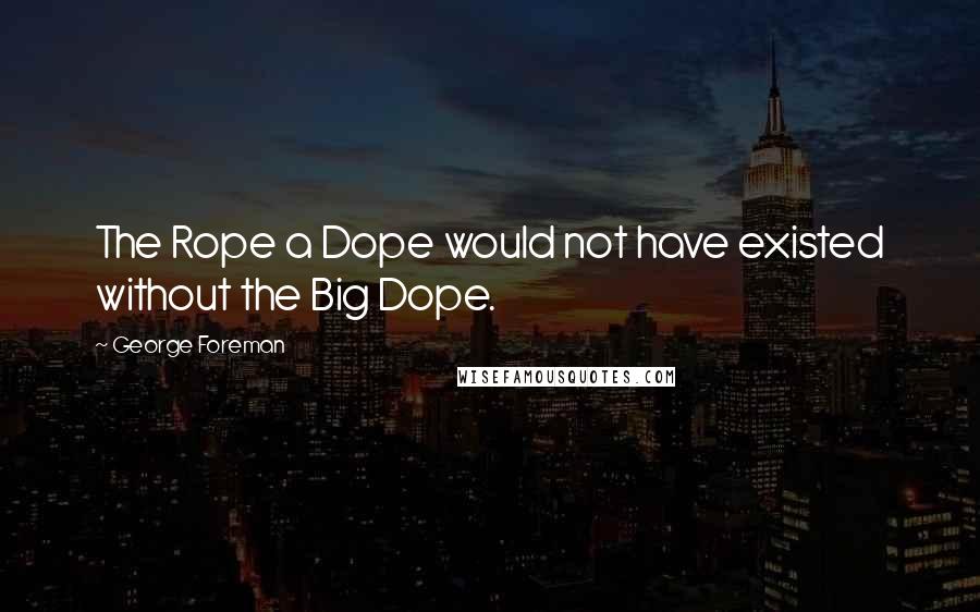 George Foreman Quotes: The Rope a Dope would not have existed without the Big Dope.