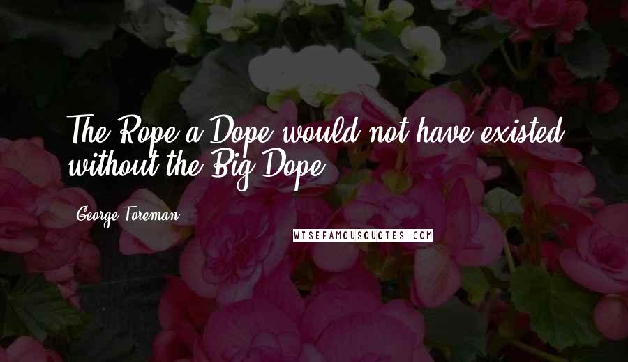 George Foreman Quotes: The Rope a Dope would not have existed without the Big Dope.