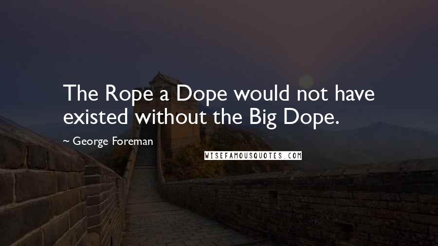 George Foreman Quotes: The Rope a Dope would not have existed without the Big Dope.