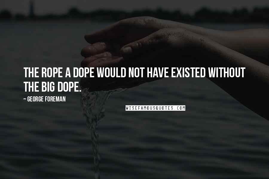 George Foreman Quotes: The Rope a Dope would not have existed without the Big Dope.