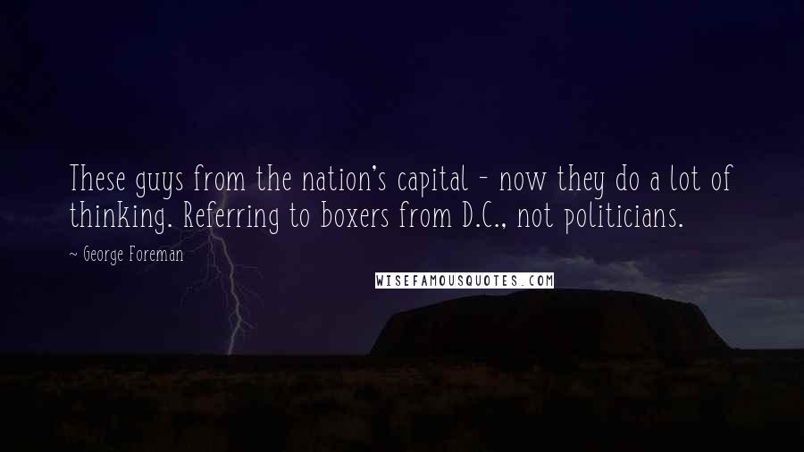 George Foreman Quotes: These guys from the nation's capital - now they do a lot of thinking. Referring to boxers from D.C., not politicians.