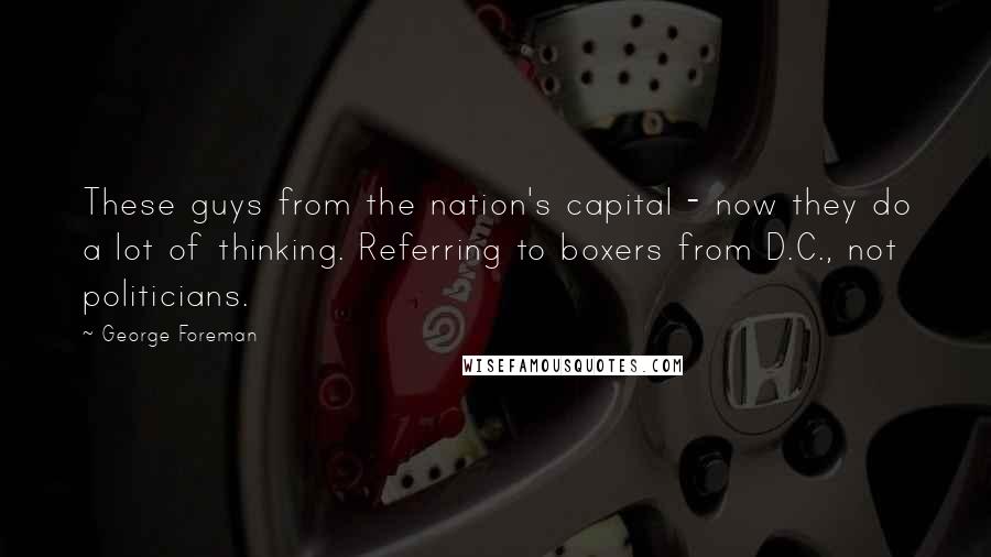 George Foreman Quotes: These guys from the nation's capital - now they do a lot of thinking. Referring to boxers from D.C., not politicians.