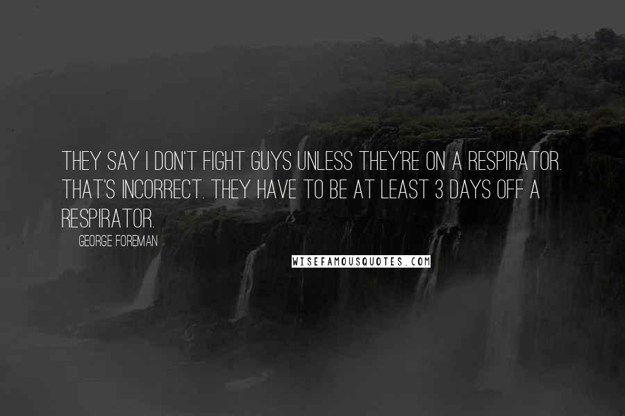 George Foreman Quotes: They say I don't fight guys unless they're on a respirator. That's incorrect. They have to be at least 3 days off a respirator.