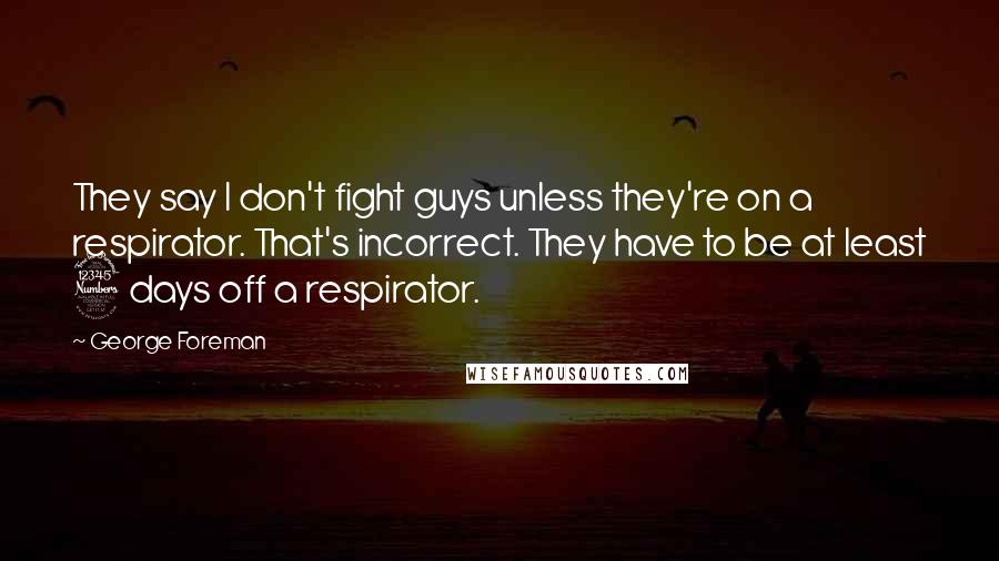 George Foreman Quotes: They say I don't fight guys unless they're on a respirator. That's incorrect. They have to be at least 3 days off a respirator.