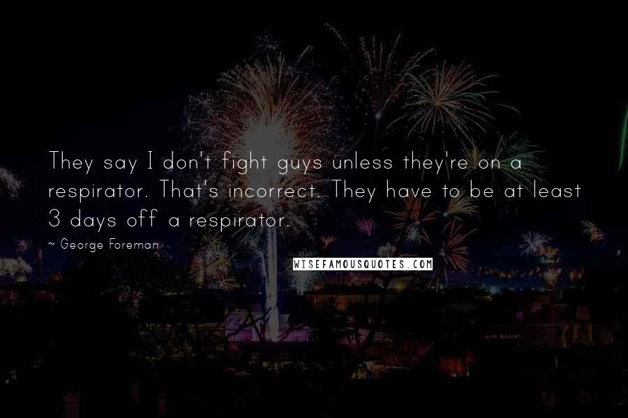 George Foreman Quotes: They say I don't fight guys unless they're on a respirator. That's incorrect. They have to be at least 3 days off a respirator.