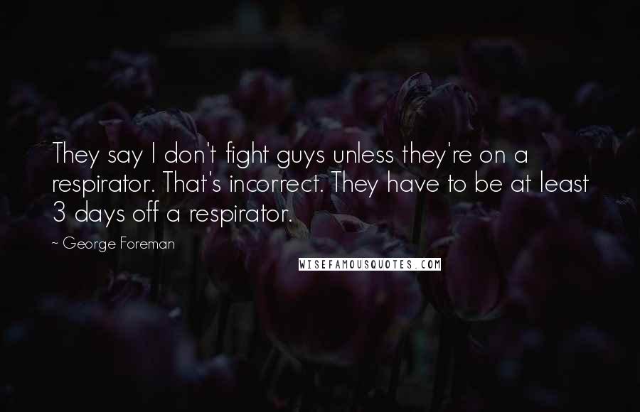 George Foreman Quotes: They say I don't fight guys unless they're on a respirator. That's incorrect. They have to be at least 3 days off a respirator.