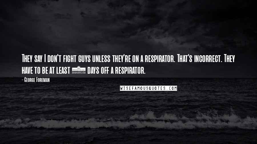 George Foreman Quotes: They say I don't fight guys unless they're on a respirator. That's incorrect. They have to be at least 3 days off a respirator.